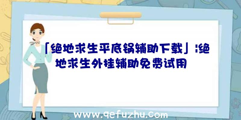 「绝地求生平底锅辅助下载」|绝地求生外挂辅助免费试用